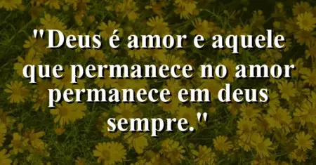 “Deus é amor e aquele que permanece no amor permanece em Deus sempre.”