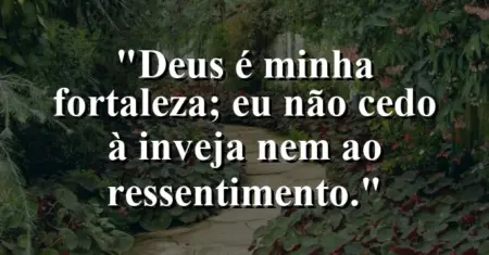 “Deus é minha fortaleza; eu não cedo à inveja nem ao ressentimento.”