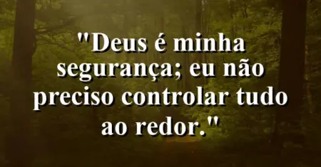 “Deus é minha segurança; eu não preciso controlar tudo ao redor.”