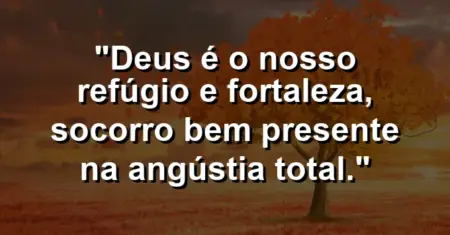 “Deus é o nosso refúgio e fortaleza, socorro bem presente na angústia total.”