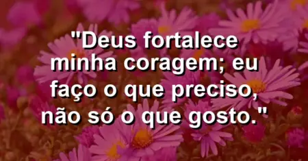 “Deus fortalece minha coragem; eu faço o que preciso, não só o que gosto.”
