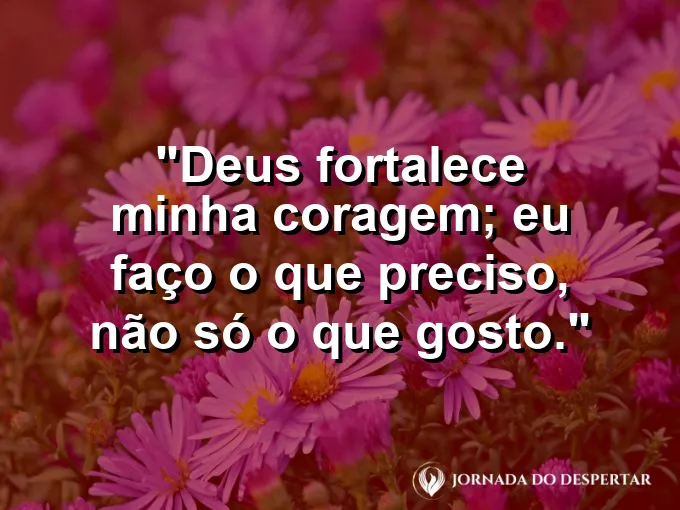 Imagem com a frase: Deus fortalece minha coragem; eu faço o que preciso, não só o que gosto.