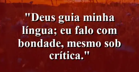 “Deus guia minha língua; eu falo com bondade, mesmo sob crítica.”