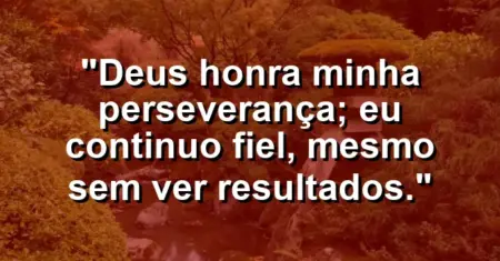 “Deus honra minha perseverança; eu continuo fiel, mesmo sem ver resultados.”