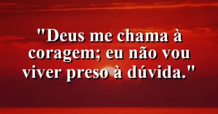 “Deus me chama à coragem; eu não vou viver preso à dúvida.”