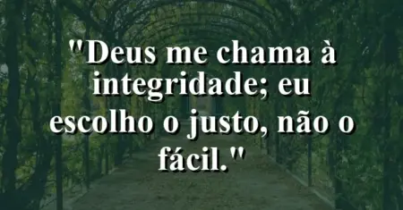 “Deus me chama à integridade; eu escolho o justo, não o fácil.”