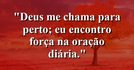 “Deus me chama para perto; eu encontro força na oração diária.”