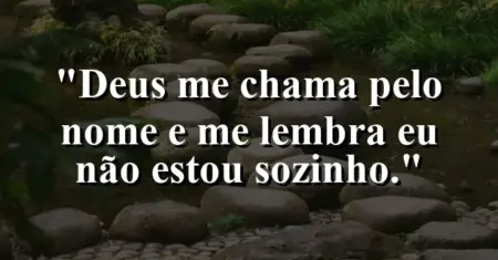 “Deus me chama pelo nome e me lembra: eu não estou sozinho.”