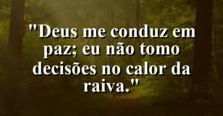 “Deus me conduz em paz; eu não tomo decisões no calor da raiva.”
