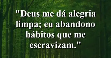 “Deus me dá alegria limpa; eu abandono hábitos que me escravizam.”