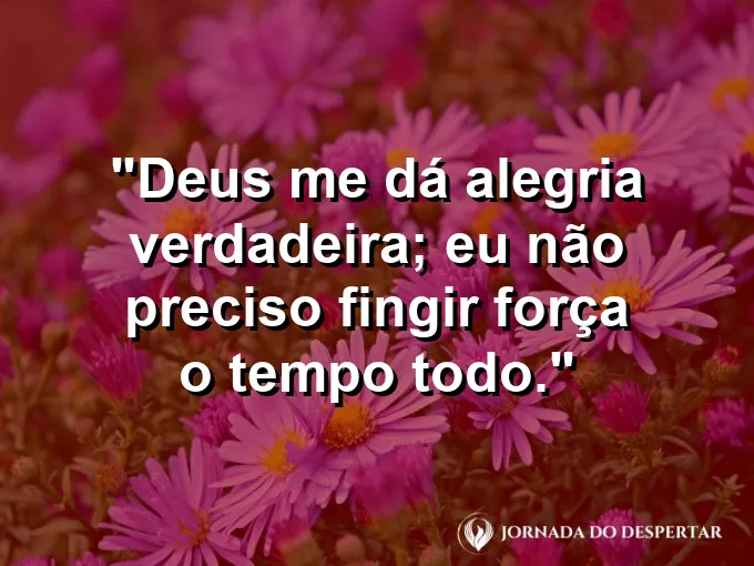 Imagem com a frase: Deus me dá alegria verdadeira; eu não preciso fingir força o tempo todo.