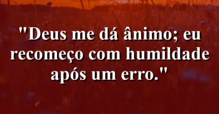 “Deus me dá ânimo; eu recomeço com humildade após um erro.”