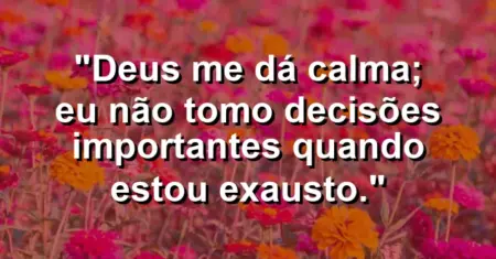 “Deus me dá calma; eu não tomo decisões importantes quando estou exausto.”