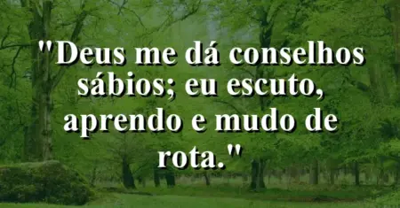 “Deus me dá conselhos sábios; eu escuto, aprendo e mudo de rota.”