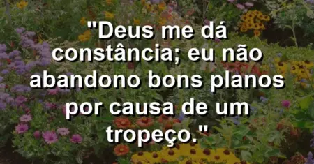 “Deus me dá constância; eu não abandono bons planos por causa de um tropeço.”