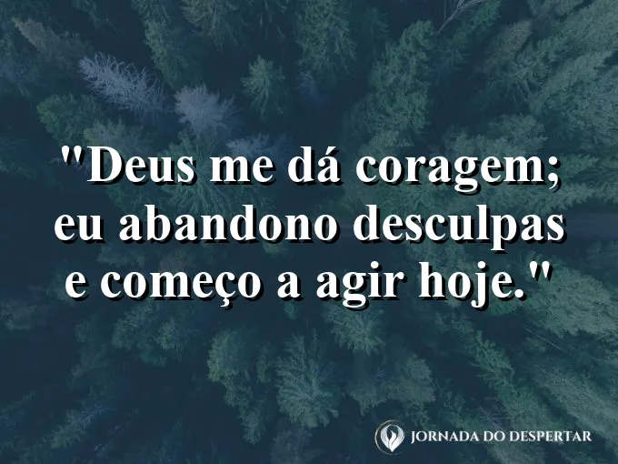 Imagem com a frase: Deus me dá coragem; eu abandono desculpas e começo a agir hoje.