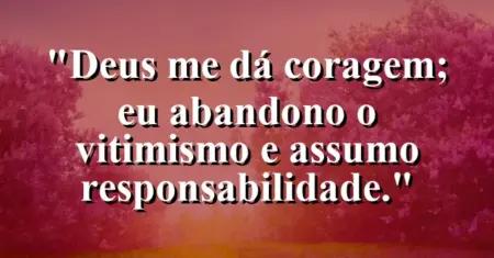 “Deus me dá coragem; eu abandono o vitimismo e assumo responsabilidade.”