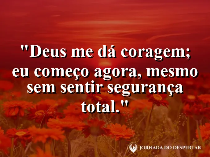 Imagem com a frase: Deus me dá coragem; eu começo agora, mesmo sem sentir segurança total.