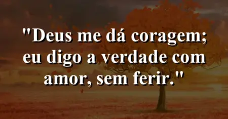 “Deus me dá coragem; eu digo a verdade com amor, sem ferir.”