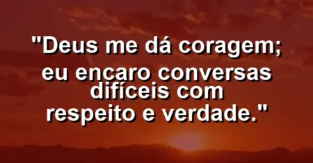 “Deus me dá coragem; eu encaro conversas difíceis com respeito e verdade.”