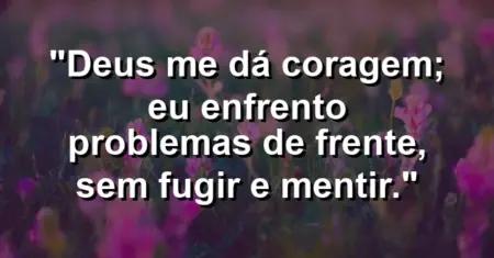 “Deus me dá coragem; eu enfrento problemas de frente, sem fugir e mentir.”