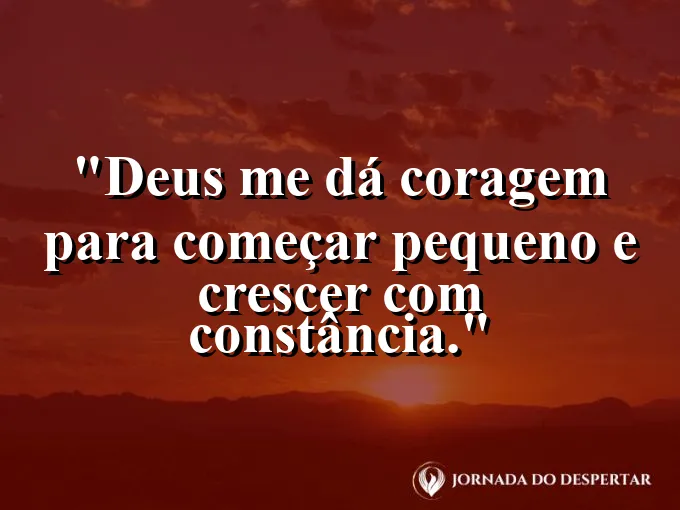 Imagem com a frase: Deus me dá coragem para começar pequeno e crescer com constância.