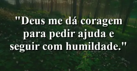 “Deus me dá coragem para pedir ajuda e seguir com humildade.”