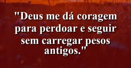 “Deus me dá coragem para perdoar e seguir sem carregar pesos antigos.”