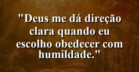 “Deus me dá direção clara quando eu escolho obedecer com humildade.”