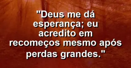 “Deus me dá esperança; eu acredito em recomeços mesmo após perdas grandes.”
