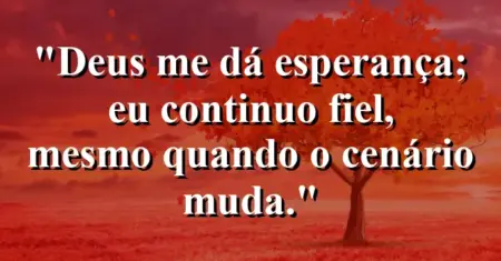 “Deus me dá esperança; eu continuo fiel, mesmo quando o cenário muda.”