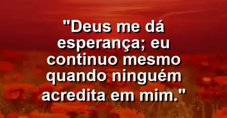 “Deus me dá esperança; eu continuo mesmo quando ninguém acredita em mim.”