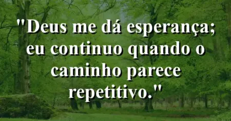“Deus me dá esperança; eu continuo quando o caminho parece repetitivo.”
