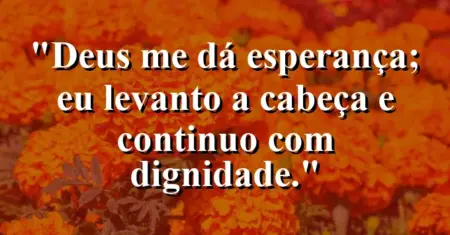 “Deus me dá esperança; eu levanto a cabeça e continuo com dignidade.”