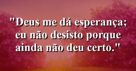 “Deus me dá esperança; eu não desisto porque ainda não deu certo.”