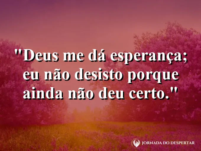 Imagem com a frase: Deus me dá esperança; eu não desisto porque ainda não deu certo.