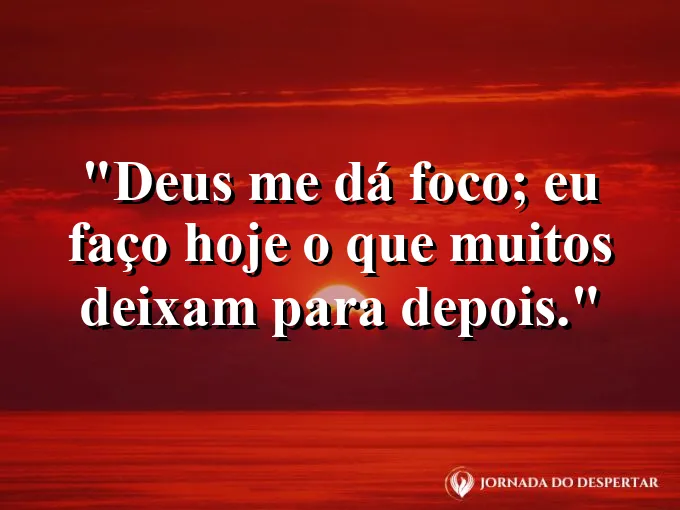 Imagem com a frase: Deus me dá foco; eu faço hoje o que muitos deixam para depois.