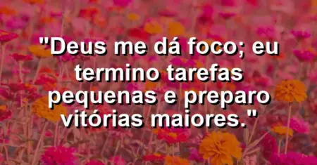 “Deus me dá foco; eu termino tarefas pequenas e preparo vitórias maiores.”