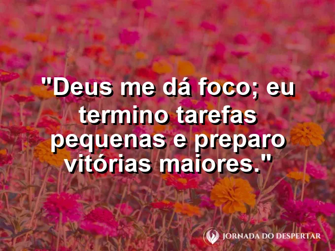 Imagem com a frase: Deus me dá foco; eu termino tarefas pequenas e preparo vitórias maiores.
