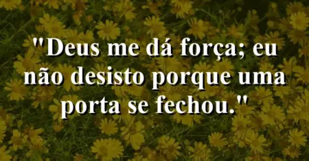 “Deus me dá força; eu não desisto porque uma porta se fechou.”