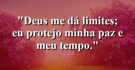 “Deus me dá limites; eu protejo minha paz e meu tempo.”