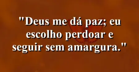 “Deus me dá paz; eu escolho perdoar e seguir sem amargura.”