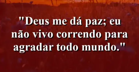 “Deus me dá paz; eu não vivo correndo para agradar todo mundo.”