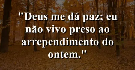 “Deus me dá paz; eu não vivo preso ao arrependimento do ontem.”