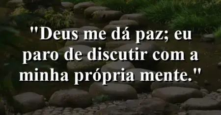 “Deus me dá paz; eu paro de discutir com a minha própria mente.”