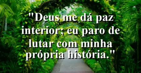 “Deus me dá paz interior; eu paro de lutar com minha própria história.”