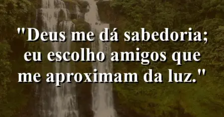 “Deus me dá sabedoria; eu escolho amigos que me aproximam da luz.”
