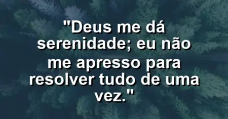 “Deus me dá serenidade; eu não me apresso para resolver tudo de uma vez.”