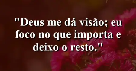 “Deus me dá visão; eu foco no que importa e deixo o resto.”