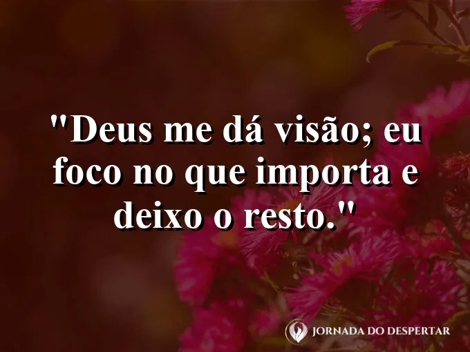 Imagem com a frase: Deus me dá visão; eu foco no que importa e deixo o resto.